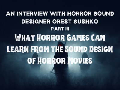 An Interview With Horror Sound Designer Orest Sushko || Part III – What Horror Games Can Learn From The Sound Design of Horror Movies